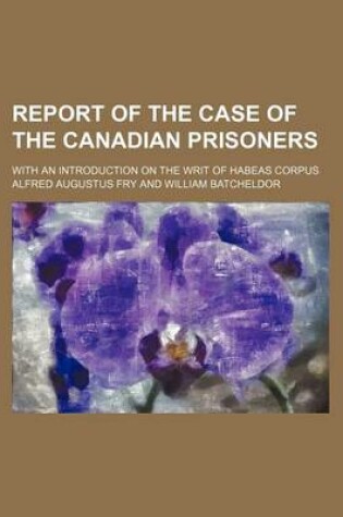 Cover of Report of the Case of the Canadian Prisoners; With an Introduction on the Writ of Habeas Corpus