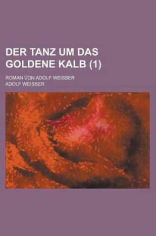 Cover of Der Tanz Um Das Goldene Kalb; Roman Von Adolf Weisser Volume 1