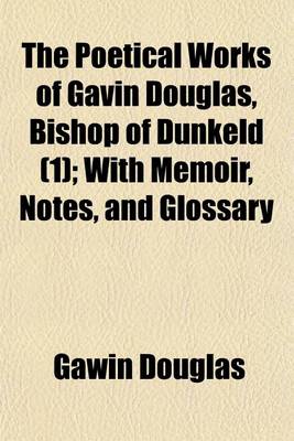 Book cover for The Poetical Works of Gavin Douglas, Bishop of Dunkeld (Volume 1); With Memoir, Notes, and Glossary