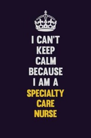 Cover of I Can't Keep Calm Because I Am A Specialty care nurse