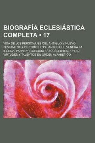 Cover of Biografia Eclesiastica Completa (17); Vida de Los Personajes del Antiguo y Nuevo Testamento, de Todos Los Santos Que Venera La Iglesia, Papas y Eclesi