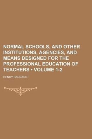 Cover of Normal Schools, and Other Institutions, Agencies, and Means Designed for the Professional Education of Teachers (Volume 1-2)