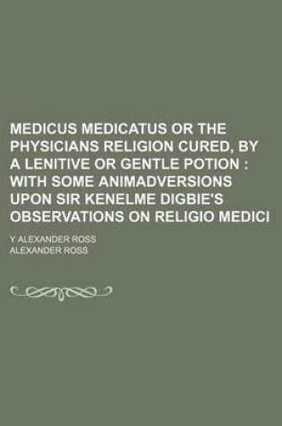 Cover of Medicus Medicatus or the Physicians Religion Cured, by a Lenitive or Gentle Potion; With Some Animadversions Upon Sir Kenelme Digbie's Observations on