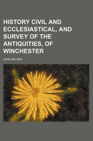 Cover of History Civil and Ecclesiastical, and Survey of the Antiquities, of Winchester