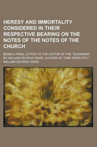 Cover of Heresy and Immortality Considered in Their Respective Bearing on the Notes of the Notes of the Church; Being a Final Letter to the Editor of the Guar