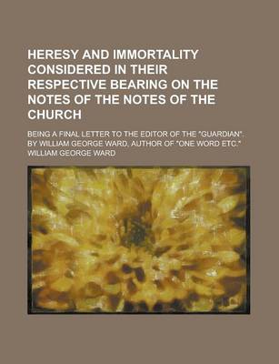 Book cover for Heresy and Immortality Considered in Their Respective Bearing on the Notes of the Notes of the Church; Being a Final Letter to the Editor of the Guar