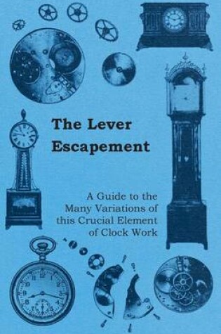 Cover of The Lever Escapement - A Guide to the Many Variations of This Crucial Element of Clock Work