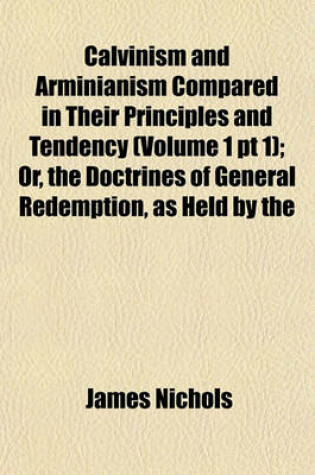 Cover of Calvinism and Arminianism Compared in Their Principles and Tendency (Volume 1 PT 1); Or, the Doctrines of General Redemption, as Held by the