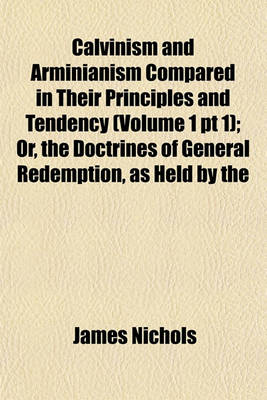 Book cover for Calvinism and Arminianism Compared in Their Principles and Tendency (Volume 1 PT 1); Or, the Doctrines of General Redemption, as Held by the
