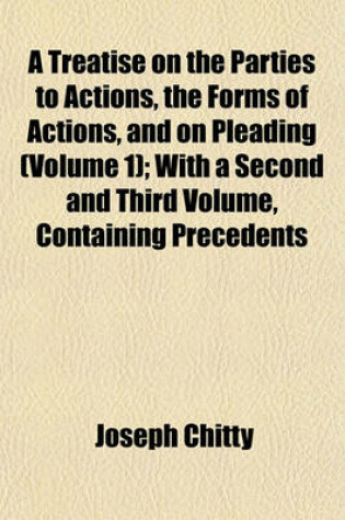 Cover of A Treatise on the Parties to Actions, the Forms of Actions, and on Pleading (Volume 1); With a Second and Third Volume, Containing Precedents