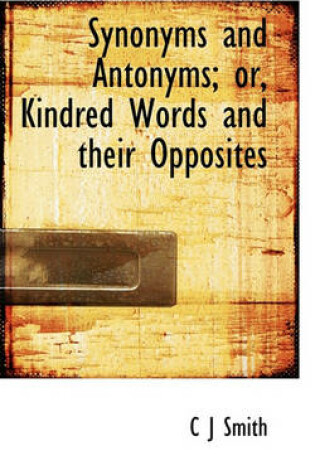 Cover of Synonyms and Antonyms; Or, Kindred Words and Their Opposites