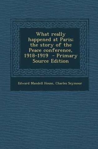 Cover of What Really Happened at Paris; The Story of the Peace Conference, 1918-1919 - Primary Source Edition