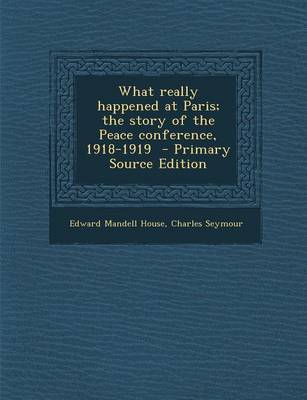 Book cover for What Really Happened at Paris; The Story of the Peace Conference, 1918-1919 - Primary Source Edition