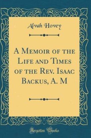 Cover of A Memoir of the Life and Times of the Rev. Isaac Backus, A. M (Classic Reprint)