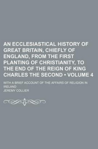 Cover of An Ecclesiastical History of Great Britain, Chiefly of England, from the First Planting of Christianity, to the End of the Reign of King Charles the Second (Volume 4); With a Brief Account of the Affairs of Religion in Ireland