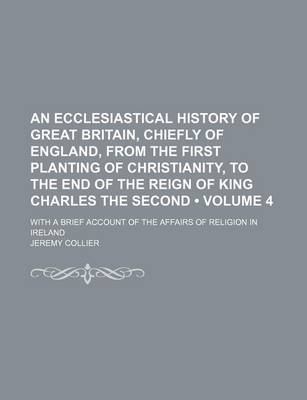 Book cover for An Ecclesiastical History of Great Britain, Chiefly of England, from the First Planting of Christianity, to the End of the Reign of King Charles the Second (Volume 4); With a Brief Account of the Affairs of Religion in Ireland