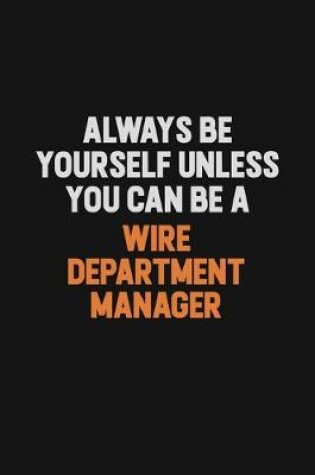 Cover of Always Be Yourself Unless You Can Be A Wire Department Manager