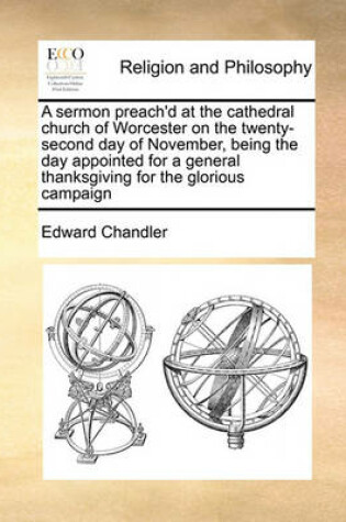Cover of A sermon preach'd at the cathedral church of Worcester on the twenty-second day of November, being the day appointed for a general thanksgiving for the glorious campaign
