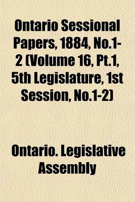 Book cover for Ontario Sessional Papers, 1884, No.1-2 (Volume 16, PT.1, 5th Legislature, 1st Session, No.1-2)