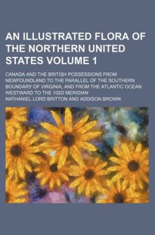 Cover of An Illustrated Flora of the Northern United States Volume 1; Canada and the British Possessions from Newfoundland to the Parallel of the Southern Boundary of Virginia, and from the Atlantic Ocean Westward to the 102d Meridian