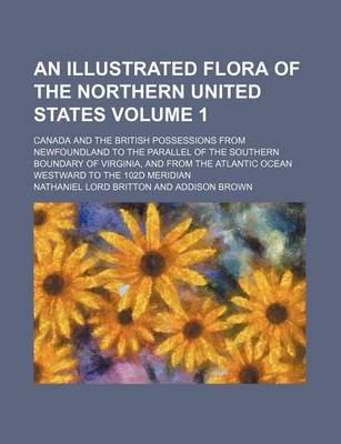 Book cover for An Illustrated Flora of the Northern United States Volume 1; Canada and the British Possessions from Newfoundland to the Parallel of the Southern Boundary of Virginia, and from the Atlantic Ocean Westward to the 102d Meridian