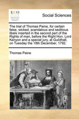 Cover of The trial of Thomas Paine, for certain false, wicked, scandalous and seditious libels inserted in the second part of the Rights of man, before the Right Hon. Lord Kenyon and a special jury, at Guildhall, on Tuesday the 18th December, 1792.