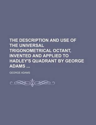 Book cover for The Description and Use of the Universal Trigonometrical Octant, Invented and Applied to Hadley's Quadrant by George Adams