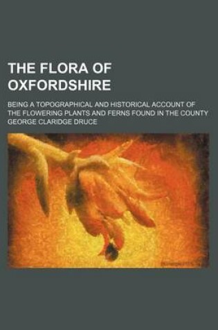 Cover of The Flora of Oxfordshire; Being a Topographical and Historical Account of the Flowering Plants and Ferns Found in the County