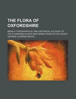 Book cover for The Flora of Oxfordshire; Being a Topographical and Historical Account of the Flowering Plants and Ferns Found in the County