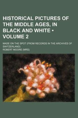 Cover of Historical Pictures of the Middle Ages, in Black and White (Volume 2); Made on the Spot (from Records in the Archives of Switzerland)