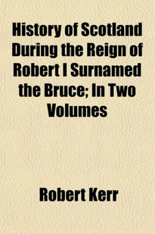 Cover of History of Scotland During the Reign of Robert I Surnamed the Bruce; In Two Volumes