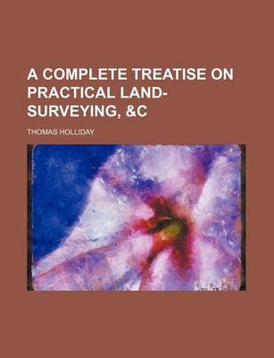 Book cover for A Complete Treatise on Practical Land-Surveying, &C