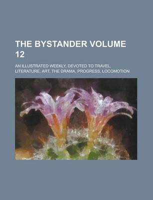 Book cover for The Bystander; An Illustrated Weekly, Devoted to Travel, Literature, Art, the Drama, Progress, Locomotion Volume 12