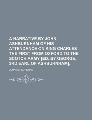 Book cover for A Narrative by John Ashburnham of His Attendance on King Charles the First from Oxford to the Scotch Army [Ed. by George, 3rd Earl of Ashburnham].