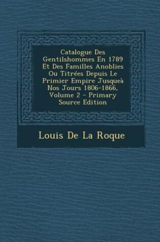 Cover of Catalogue Des Gentilshommes En 1789 Et Des Familles Anoblies Ou Titrees Depuis Le Primier Empire Jusquea Nos Jours 1806-1866, Volume 2 - Primary Sourc