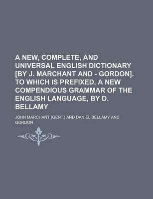 Book cover for A New, Complete, and Universal English Dictionary [By J. Marchant and - Gordon]. to Which Is Prefixed, a New Compendious Grammar of the English Language, by D. Bellamy