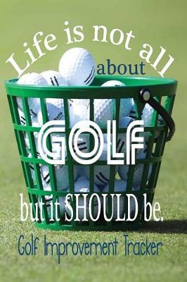 Book cover for Life Is Not All About Golf But It Should Be. Golf Improvement Tracker