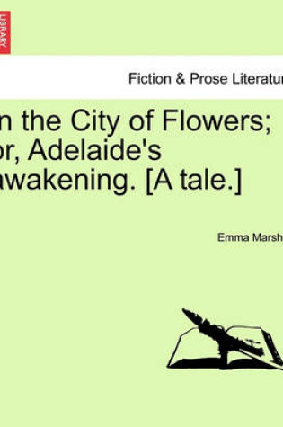 Cover of In the City of Flowers; Or, Adelaide's Awakening. [A Tale.]