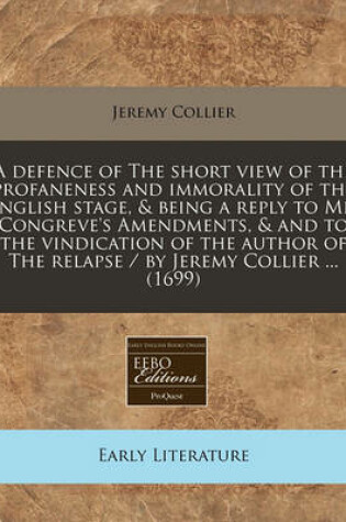 Cover of A Defence of the Short View of the Profaneness and Immorality of the English Stage, & Being a Reply to Mr. Congreve's Amendments, & and to the Vindication of the Author of the Relapse / By Jeremy Collier ... (1699)