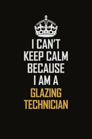 Cover of I Can't Keep Calm Because I Am A Glazing Technician