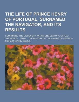 Book cover for The Life of Prince Henry of Portugal, Surnamed the Navigator, and Its Results; Comprising the Discovery, Within One Century, of Half the World ... Wit