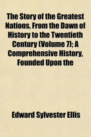 Cover of The Story of the Greatest Nations, from the Dawn of History to the Twentieth Century (Volume 7); A Comprehensive History, Founded Upon the