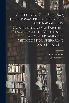 Book cover for A Letter to T---- P----, Esq. [.i.e. Thomas Prior] From the Author of Siris. Containing Some Farther Remarks on the Virtues of Tar-water, and the Methods for Preparing and Using It ..