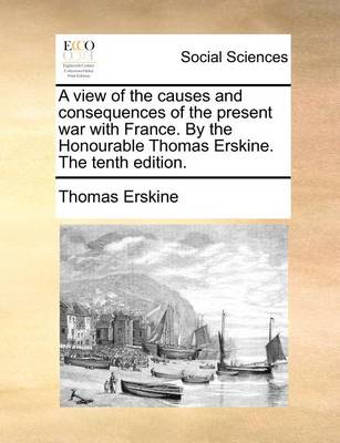 Book cover for A view of the causes and consequences of the present war with France. By the Honourable Thomas Erskine. The tenth edition.