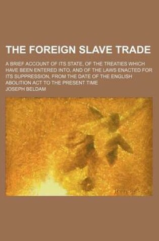 Cover of The Foreign Slave Trade; A Brief Account of Its State, of the Treaties Which Have Been Entered Into, and of the Laws Enacted for Its Suppression, from the Date of the English Abolition ACT to the Present Time