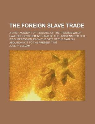 Book cover for The Foreign Slave Trade; A Brief Account of Its State, of the Treaties Which Have Been Entered Into, and of the Laws Enacted for Its Suppression, from the Date of the English Abolition ACT to the Present Time