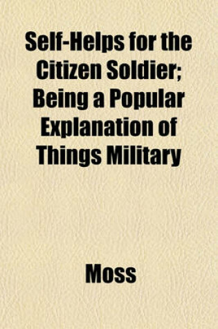 Cover of Self-Helps for the Citizen Soldier; Being a Popular Explanation of Things Military