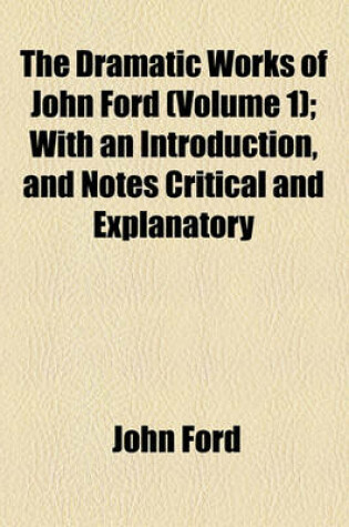 Cover of The Dramatic Works of John Ford (Volume 1); With an Introduction, and Notes Critical and Explanatory