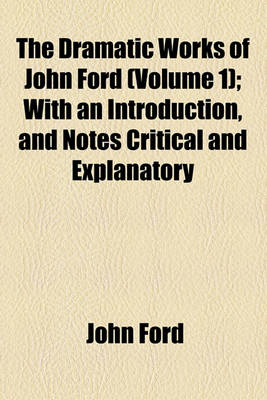 Book cover for The Dramatic Works of John Ford (Volume 1); With an Introduction, and Notes Critical and Explanatory