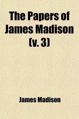 Book cover for The Papers of James Madison (Volume 3); Debates in the Federal Convention, from Tuesday, August 7, 1787 Until Its Final Adjournment, Monday, September 17, 1787